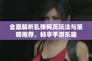 全面解析乱弹网页玩法与策略推荐，畅享手游乐趣