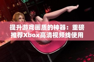 提升游戏画质的神器：重磅推荐Xbox高清视频线使用体验