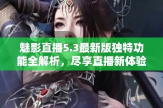 魅影直播5.3最新版独特功能全解析，尽享直播新体验