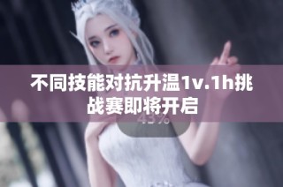 不同技能对抗升温1v.1h挑战赛即将开启