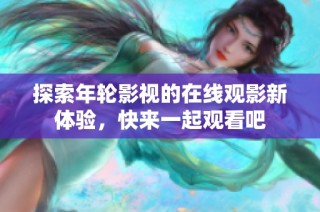 探索年轮影视的在线观影新体验，快来一起观看吧