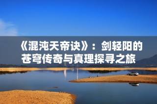 《混沌天帝诀》：剑轻阳的苍穹传奇与真理探寻之旅