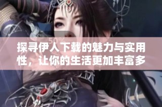 探寻伊人下载的魅力与实用性，让你的生活更加丰富多彩