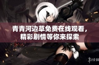 青青河边草免费在线观看，精彩剧情等你来探索