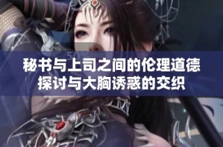 秘书与上司之间的伦理道德探讨与大胸诱惑的交织