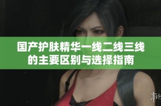 国产护肤精华一线二线三线的主要区别与选择指南