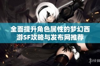 全面提升角色属性的梦幻西游SF攻略与发布网推荐