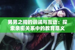 男男之间的训诫与互动：探索亲密关系中的教育意义
