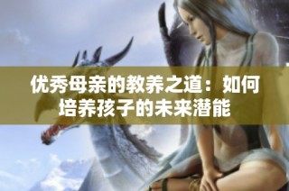 优秀母亲的教养之道：如何培养孩子的未来潜能