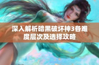 深入解析暗黑破坏神3各难度层次及选择攻略