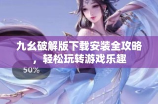 九幺破解版下载安装全攻略，轻松玩转游戏乐趣