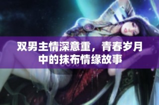 双男主情深意重，青春岁月中的抹布情缘故事