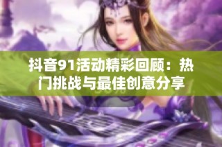 抖音91活动精彩回顾：热门挑战与最佳创意分享