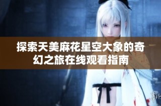探索天美麻花星空大象的奇幻之旅在线观看指南