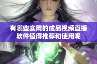 有哪些实用的成品视频直播软件值得推荐和使用呢