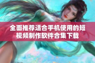 全面推荐适合手机使用的短视频制作软件合集下载