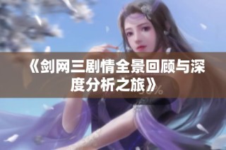 《剑网三剧情全景回顾与深度分析之旅》