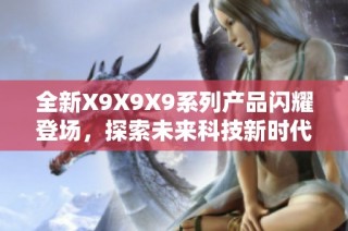 全新X9X9X9系列产品闪耀登场，探索未来科技新时代