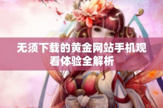 无须下载的黄金网站手机观看体验全解析