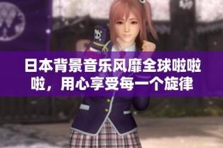 日本背景音乐风靡全球啦啦啦，用心享受每一个旋律