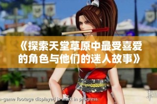 《探索天堂草原中最受喜爱的角色与他们的迷人故事》