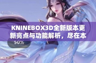 KNINEBOX3D全新版本更新亮点与功能解析，尽在本文！