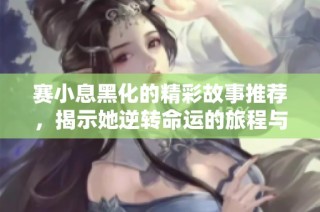 赛小息黑化的精彩故事推荐，揭示她逆转命运的旅程与心路历程