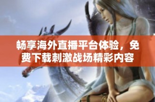 畅享海外直播平台体验，免费下载刺激战场精彩内容