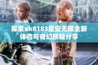 探索xk8183星空无限全新体验与奇幻旅程分享