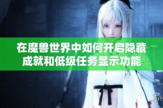 在魔兽世界中如何开启隐藏成就和低级任务显示功能