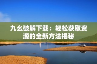 九幺破解下载：轻松获取资源的全新方法揭秘