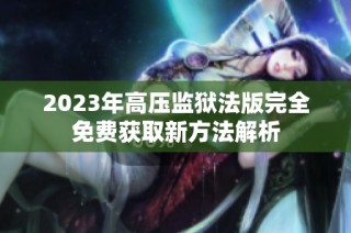 2023年高压监狱法版完全免费获取新方法解析