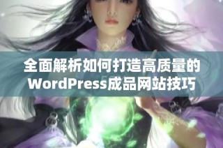 全面解析如何打造高质量的WordPress成品网站技巧与建议