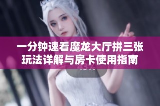 一分钟速看魔龙大厅拼三张玩法详解与房卡使用指南