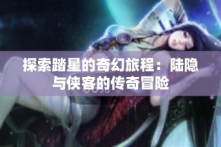 探索踏星的奇幻旅程：陆隐与侠客的传奇冒险