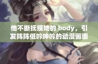 他不断抚摸她的 body，引发阵阵低吟呻吟的动漫画面