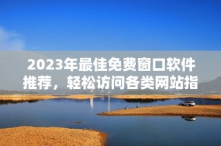 2023年最佳免费窗口软件推荐，轻松访问各类网站指南