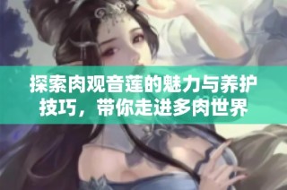 探索肉观音莲的魅力与养护技巧，带你走进多肉世界