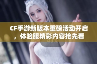 CF手游新版本重磅活动开启，体验服精彩内容抢先看