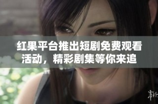 红果平台推出短剧免费观看活动，精彩剧集等你来追