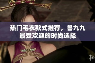 热门毛衣款式推荐，鲁九九最受欢迎的时尚选择