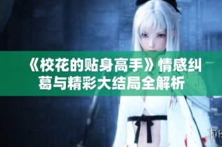 《校花的贴身高手》情感纠葛与精彩大结局全解析