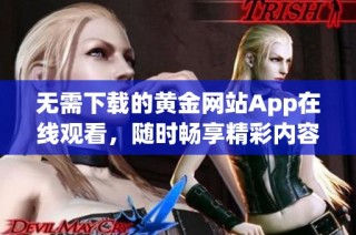 无需下载的黄金网站App在线观看，随时畅享精彩内容