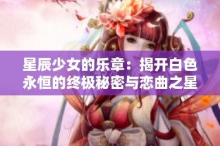 星辰少女的乐章：揭开白色永恒的终极秘密与恋曲之星