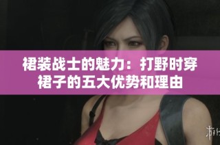 裙装战士的魅力：打野时穿裙子的五大优势和理由