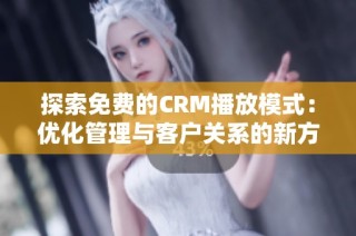 探索免费的CRM播放模式：优化管理与客户关系的新方式