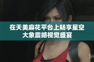 在天美麻花平台上畅享星空大象震撼视觉盛宴