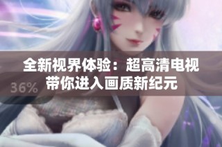 全新视界体验：超高清电视带你进入画质新纪元