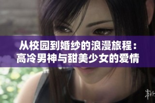 从校园到婚纱的浪漫旅程：高冷男神与甜美少女的爱情故事