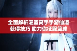 全面解析灌篮高手手游仙道获得技巧 助力你征服篮球赛场
